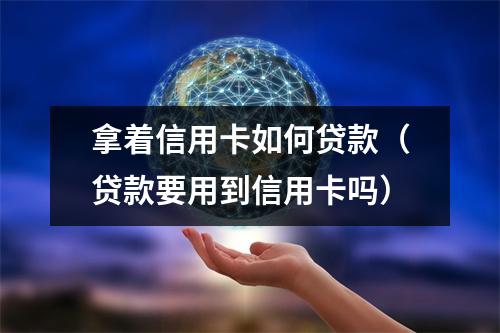 拿着信用卡如何贷款（贷款要用到信用卡吗）