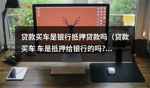贷款买车是银行抵押贷款吗（贷款买车 车是抵押给银行的吗?）