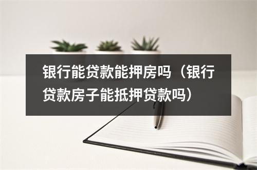 银行能贷款能押房吗（银行贷款房子能抵押贷款吗）
