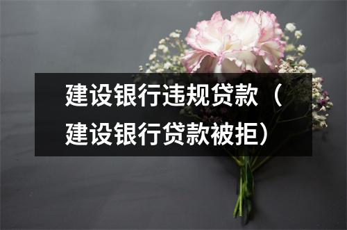 建设银行违规贷款（建设银行贷款被拒）