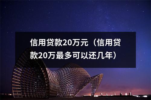 信用贷款20万元（信用贷款20万最多可以还几年）