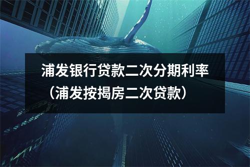 浦发银行贷款二次分期利率（浦发按揭房二次贷款）