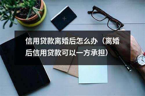 信用贷款离婚后怎么办（离婚后信用贷款可以一方承担）