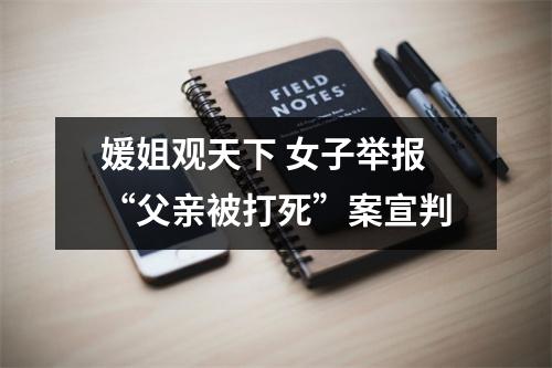 媛姐观天下 女子举报“父亲被打死”案宣判