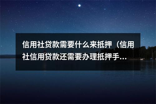 信用社贷款需要什么来抵押(信用社信用贷款还需要办理抵押手续吗)