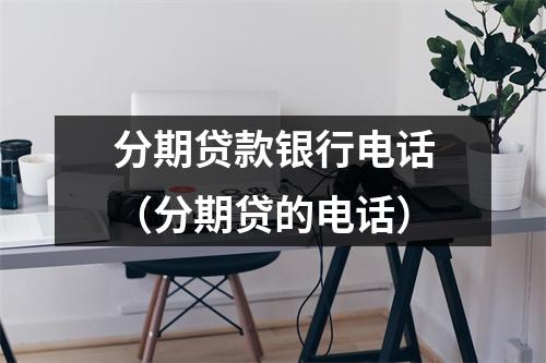 分期贷款银行电话（分期贷的电话）