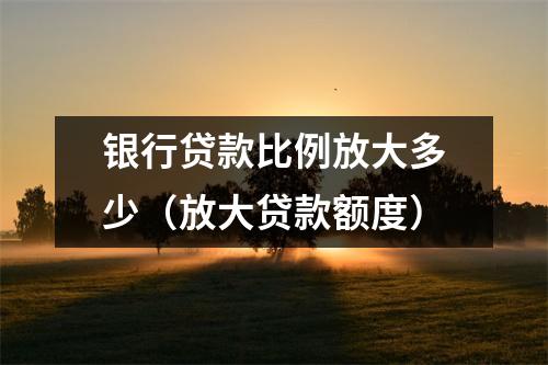 银行贷款比例放大多少（放大贷款额度）