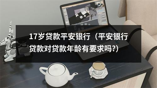 17岁贷款平安银行（平安银行贷款对贷款年龄有要求吗?）