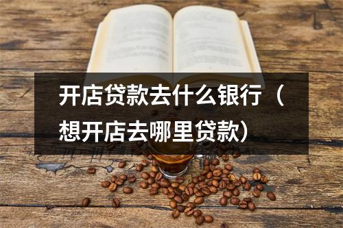 开店贷款去什么银行（想开店去哪里贷款）