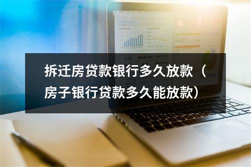 拆迁房贷款银行多久放款（房子银行贷款多久能放款）