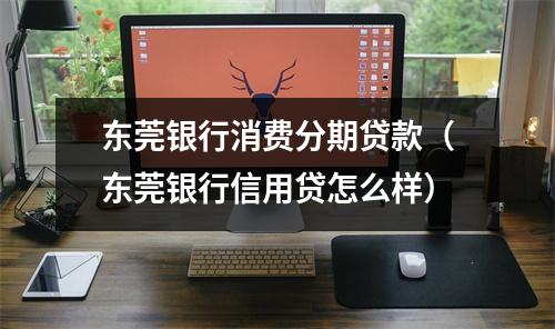 东莞银行消费分期贷款（东莞银行信用贷怎么样）