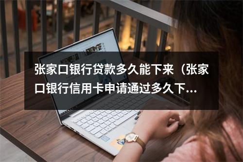 张家口银行贷款多久能下来（张家口银行信用卡申请通过多久下卡）