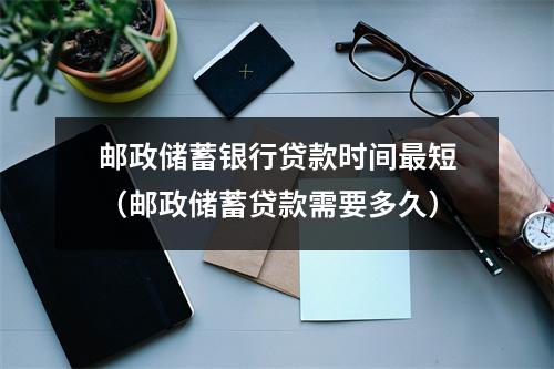 邮政储蓄银行贷款时间最短（邮政储蓄贷款需要多久）