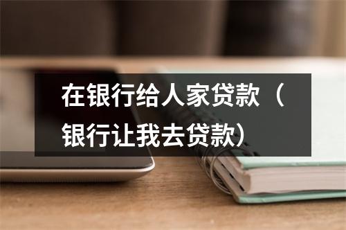 在银行给人家贷款（银行让我去贷款）