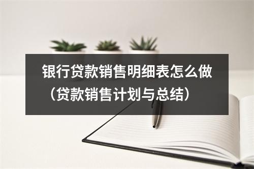 银行贷款销售明细表怎么做（贷款销售计划与总结）