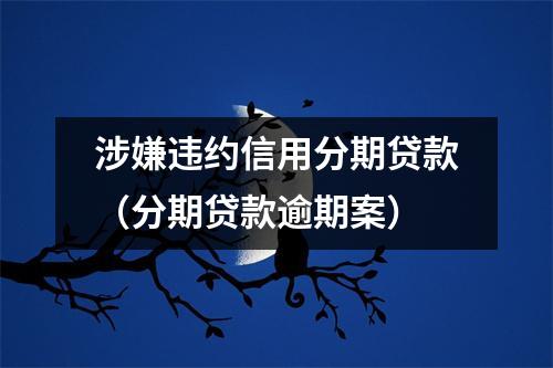 涉嫌违约信用分期贷款（分期贷款逾期案）