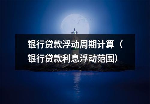 银行贷款浮动周期计算（银行贷款利息浮动范围）