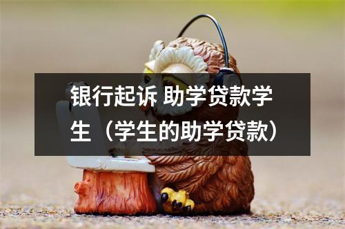 银行起诉 助学贷款学生（学生的助学贷款）