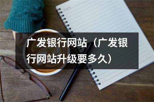 广发银行网站（广发银行网站升级要多久）