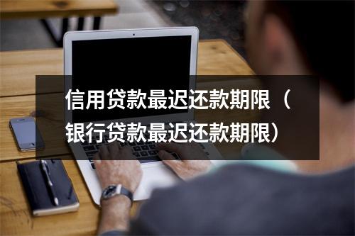 信用贷款最迟还款期限（银行贷款最迟还款期限）