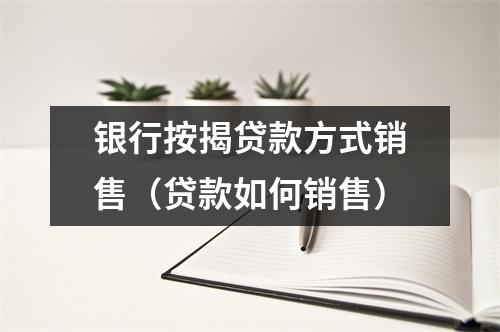 银行按揭贷款方式销售（贷款如何销售）