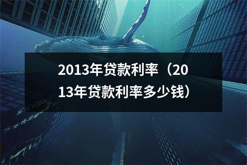2013年贷款利率（2013年贷款利率多少钱）