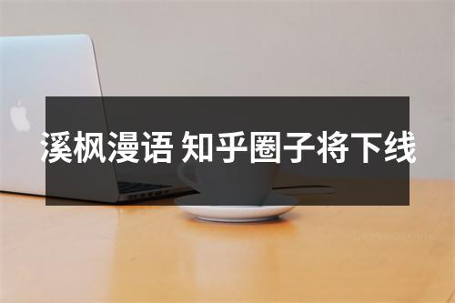 溪枫漫语 知乎圈子将下线