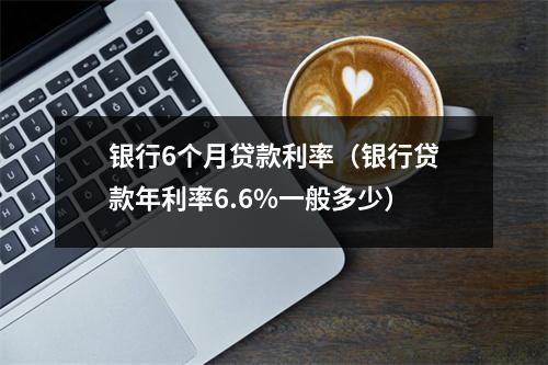 银行6个月贷款利率（银行贷款年利率6.6%一般多少）