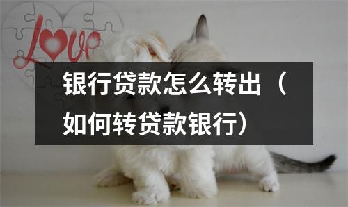 银行贷款怎么转出(如何转贷款银行)