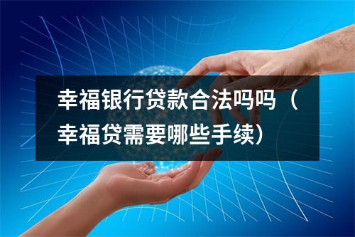 幸福银行贷款合法吗吗(幸福贷需要哪些手续)