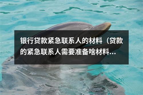 银行贷款紧急联系人的材料（贷款的紧急联系人需要准备啥材料）