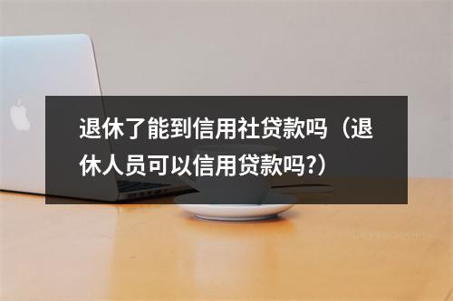 退休了能到信用社贷款吗（退休人员可以信用贷款吗?）
