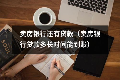 卖房银行还有贷款（卖房银行贷款多长时间能到账）