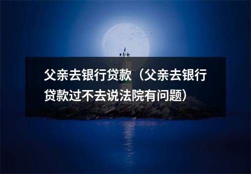 父亲去银行贷款（父亲去银行贷款过不去说法院有问题）