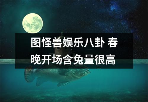 图怪兽娱乐八卦 春晚开场含兔量很高