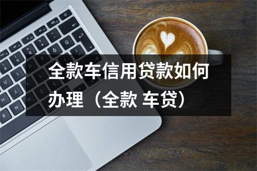 全款车信用贷款如何办理（全款 车贷）