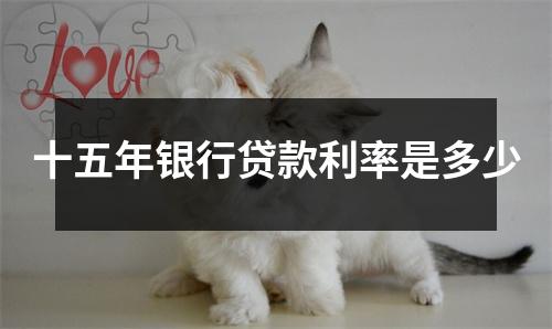 十五年银行贷款利率是多少