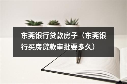 东莞银行贷款房子（东莞银行买房贷款审批要多久）