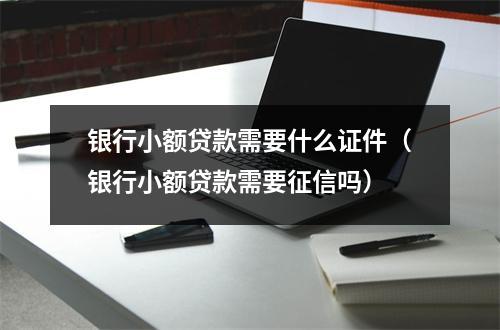 银行小额贷款需要什么证件（银行小额贷款需要征信吗）