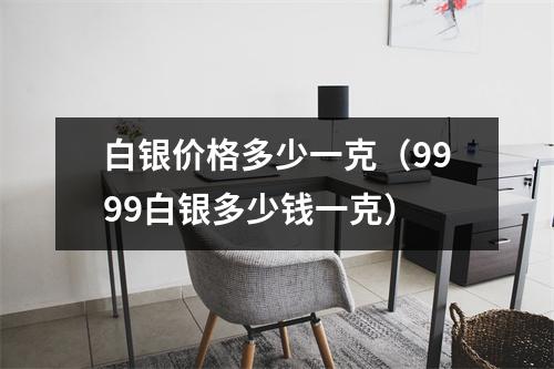 白银价格多少一克（9999白银多少钱一克）