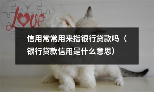 信用常常用来指银行贷款吗（银行贷款信用是什么意思）