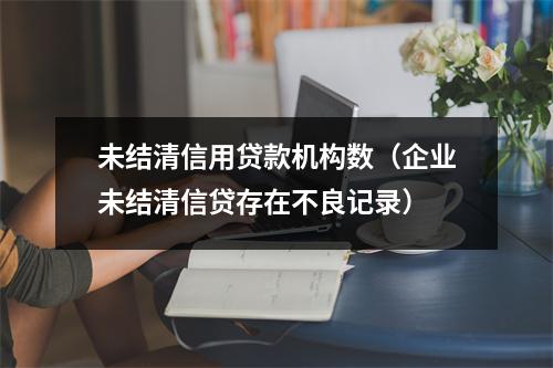 未结清信用贷款机构数（企业未结清信贷存在不良记录）
