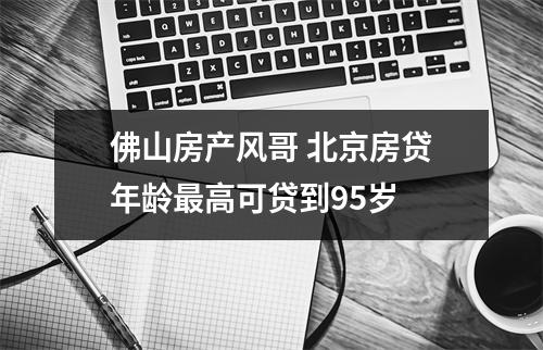 佛山房产风哥 北京房贷年龄最高可贷到95岁