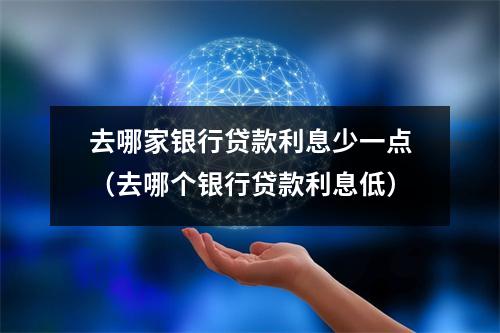 去哪家银行贷款利息少一点(去哪个银行贷款利息低)