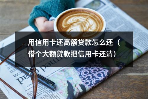 用信用卡还高额贷款怎么还（借个大额贷款把信用卡还清）