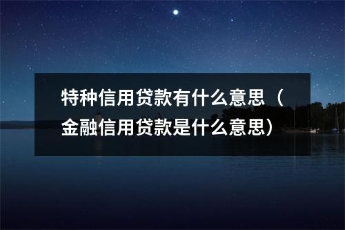 特种信用贷款有什么意思（金融信用贷款是什么意思）