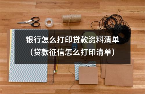银行怎么打印贷款资料清单（贷款征信怎么打印清单）