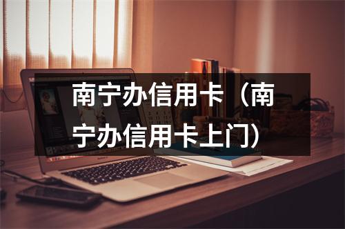南宁办信用卡（南宁办信用卡上门）