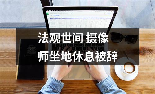 法观世间 摄像师坐地休息被辞