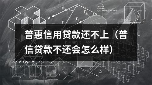 普惠信用贷款还不上（普信贷款不还会怎么样）